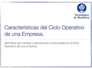 Características del Ciclo Operativo
de una Empresa.
Identiﬁcar las cuentas y operaciones involucradas en el Ciclo
Operativo de una empresa.
 