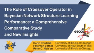 The Role of Crossover Operator in
Bayesian Network Structure Learning
Performance: a Comprehensive
Comparative Study
and New Insights
Carlo Contaldi
Fatemeh Vafaee
Peter C. Nelson
University of Illinois at Chicago
University of New South Wales
University of Illinois at Chicago
 