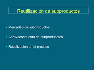 Reutilización de subproductos


 Mercadeo de subproductos


 Aprovechamiento de subproducotos


 Reutilización en el proceso
 