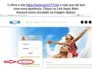 1) Abra o site https://www.wcm777.hk/ e veja que ele tem
uma nova aparência. Clique no Link Apply Main
Account como circulado na imagem abaixo:

 