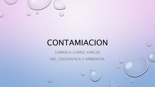 CONTAMIACION
GABRIELA GOMEZ VARGAS
ING. GEOGRAFICA Y AMBIENTAL
 