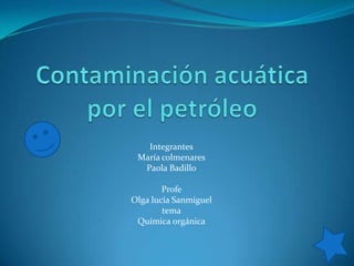 Contaminación acuática por el petróleo  Integrantes María colmenares Paola Badillo Profe  Olga lucia Sanmiguel tema Química orgánica 