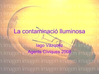 La contaminació lluminosa Iago Vázquez Agents Cíviques 2008 