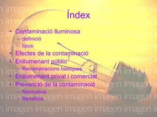 Índex Contaminació lluminosa definició  tipus Efectes de la contaminació Enllumenant públic Recomanacions bàsiques Enllumenant privat i comercial Prevenció de la contaminació Normativa Beneficis 