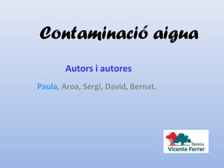 Contaminació aigua
Autors i autores
Paula, Aroa, Sergi, David, Bernat.
 