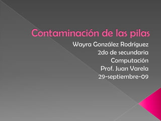 Contaminación de las pilas  Wayra González Rodríguez 2do de secundaria Computación Prof. Juan Varela 29-septiembre-09 
