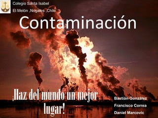 Contaminación
¡Hazdelmundounmejor
lugar!
Bastiàn González
Francisco Correa
Daniel Marcovic
Colegio Santa Isabel
El Melón ,Nogales ,Chile
 