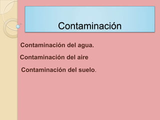 Contaminación
Contaminación del agua.
Contaminación del aire

Contaminación del suelo.
 