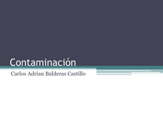 Contaminación
Carlos Adrian Balderas Castillo
 