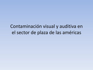 Contaminación visual y auditiva en
 el sector de plaza de las américas
 