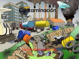 Contaminación




 Juan Manuel arias guiral
 