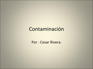 Contaminación Por : Cesar Rivera. 