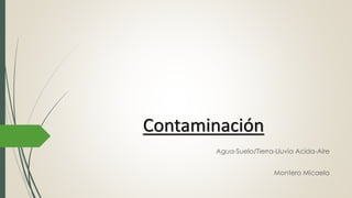 Contaminación
Agua-Suelo/Tierra-Lluvia Acida-Aire
Montero Micaela
 