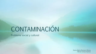 CONTAMINACIÓN
Problema social y cultural
Dulce María Romero Olmos
Héctor Uroza Santos
 