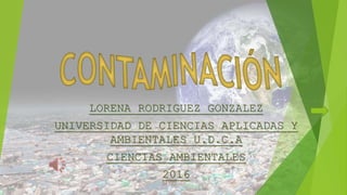LORENA RODRIGUEZ GONZALEZ
UNIVERSIDAD DE CIENCIAS APLICADAS Y
AMBIENTALES U.D.C.A
CIENCIAS AMBIENTALES
2016
 