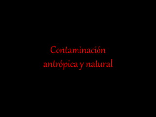 Contaminación
antrópica y natural
 