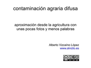 contaminación agraria difusa aproximación desde la agricultura con unas pocas fotos y menos palabras Alberto Vizcaíno López www.alvizlo.es 