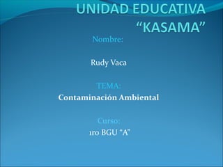 Nombre:
Rudy Vaca
TEMA:
Contaminación Ambiental
Curso:
1ro BGU “A”
 