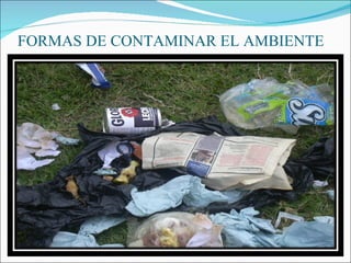FORMAS DE CONTAMINAR EL AMBIENTE 