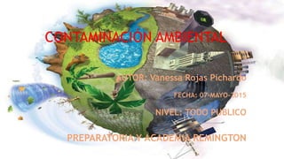 CONTAMINACIÓN AMBIENTAL
AUTOR: Vanessa Rojas Pichardo
FECHA: 07-MAYO-2015
NIVEL: TODO PUBLICO
PREPARATORIA Y ACADEMIA REMINGTON
 