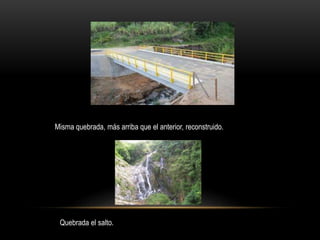 Misma quebrada, más arriba que el anterior, reconstruido.
Quebrada el salto.
 