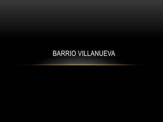 BARRIO VILLANUEVA
 