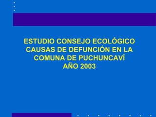 ESTUDIO CONSEJO ECOLÓGICO CAUSAS DE DEFUNCIÓN EN LA COMUNA DE PUCHUNCAVÍ AÑO 2003 