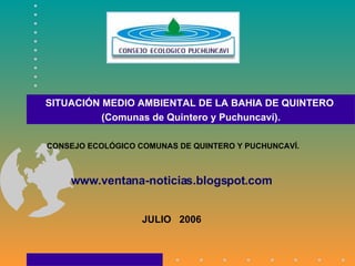   CONSEJO ECOLÓGICO COMUNAS DE QUINTERO Y PUCHUNCAVÍ. www.ventana-noticias.blogspot.com         JULIO  2006    SITUACIÓN MEDIO AMBIENTAL DE LA BAHIA DE QUINTERO  (Comunas de Quintero y Puchuncaví). 