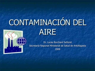 CONTAMINACIÓN DEL AIRE Dr. Lucas Burchard Señoret Secretaría Regional Ministerial de Salud de Antofagasta 2008 