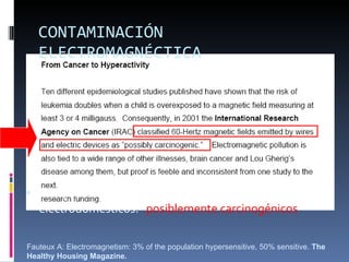 CONTAMINACIÓN ELECTROMAGNÉCTICA Campos EM de 60 Hz emitidos por cableado eléctrico y electrodomésticos: “ posiblemente carcinogénicos ” Fauteux A: Electromagnetism: 3% of the population hypersensitive, 50% sensitive.  The Healthy Housing Magazine.   