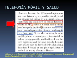 TELEFONÍA MÓVIL Y SALUD Ahlbom A, et al: Epidemiology of health effects of radiofrequency exposure  Enviromental Health Perspectives  2004; 112(17): 1741-1754 