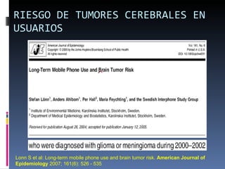 RIESGO DE TUMORES CEREBRALES EN USUARIOS Lonn S et al: Long-term mobile phone use and brain tumor risk.  American Journal of Epidemiology  2007; 161(6): 526 - 535 