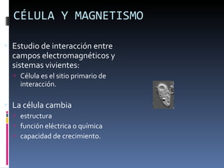 CÉLULA Y MAGNETISMO Estudio de interacción entre campos electromagnéticos y sistemas vivientes:  Célula es el sitio primario de interacción. La célula cambia estructura función eléctrica o química capacidad de crecimiento. 