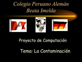 Colegio Peruano Alemán Beata Imelda Proyecto de Computación  Tema: La Contaminación 