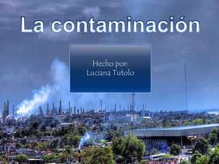 La contaminación Hecho por: Luciana Tutolo  