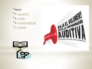 *Menú
*1.-acustica
*2.-ruido
*3.-consecuencias
*4. sonido
 