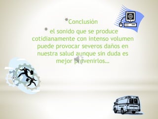 *Conclusión
* el sonido que se produce
cotidianamente con intenso volumen
puede provocar severos daños en
nuestra salud aunque sin duda es
mejor prevenirlos…
 