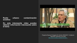 Ruido urbano: contaminación
acústica
En este interesante vídeo puedes
obtener información interesante sobre
el tema
Programa Espacio Protegido 62. Emisión 08/02/2017. Andalucía
Televisión Canal Sur a la carta:
http://www.canalsur.es/television/pro...
 