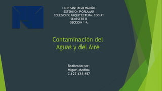 Contaminación del
Aguas y del Aire
I.U.P SANTIAGO MARIÑO
EXTENSION PORLAMAR
COLEGIO DE ARQUITECTURA. COD.41
SEMESTRE II
SECCION 1-A
Realizado por:
Miguel Medina
C.I 27,125,657
 