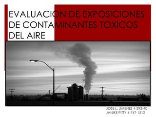 EVALUACION DE EXPOSICIONES
DE CONTAMINANTES TOXICOS
DEL AIRE
JOSE L. JIMENEZ 4-293-40
JANIKE PITTY 4-747-1512
 