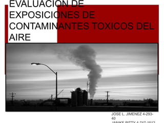 EVALUACION DE
EXPOSICIONES DE
CONTAMINANTES TOXICOS DEL
AIRE
JOSE L. JIMENEZ 4-293-
40
 