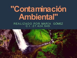 "Contaminación
Ambiental"
REA LI Z A DO POR MARÍ A GÓMEZ
C. I . : 27. 4 24 . 9 4 9 .
 