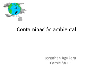 Contaminación ambiental



          Jonathan Aguilera
             Comisión 11
 