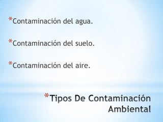 *Contaminación del agua.

*Contaminación del suelo.

*Contaminación del aire.


          *
 