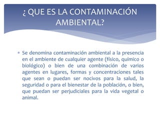  Se denomina contaminación ambiental a la presencia
en el ambiente de cualquier agente (físico, químico o
biológico) o bi...