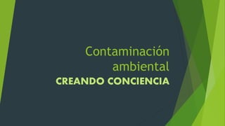 Contaminación 
ambiental 
CREANDO CONCIENCIA 
 