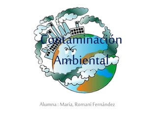 Contaminación
Ambiental
Alumna: María, Romaní Fernández
 