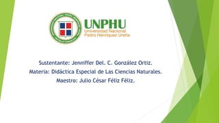 Sustentante: Jenniffer Del. C. González Ortiz.
Materia: Didáctica Especial de Las Ciencias Naturales.
Maestro: Julio César Féliz Féliz.
 