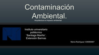 Contaminación
Ambiental.
María Rodríguez V26990867
Instituto universitario
politécnico
¨Santiago Mariño¨.
Extensión Barinas
Arquitectura e impacto ambiental.
 