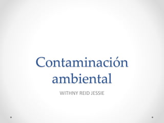 Contaminación
ambiental
WITHNY REID JESSIE
 